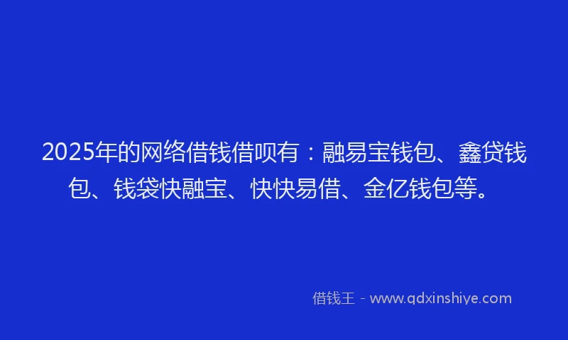 2025年的网络借钱借呗有：融易宝钱包、鑫贷钱包、钱袋快融宝、快快易借、金亿钱包等。
