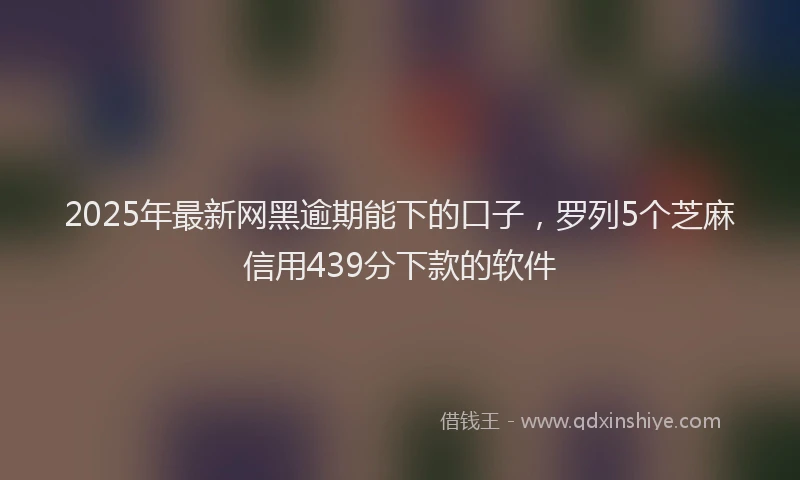 2025年最新网黑逾期能下的口子，罗列5个芝麻信用439分下款的软件