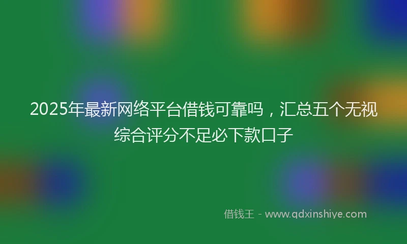 2025年最新网络平台借钱可靠吗，汇总五个无视综合评分不足必下款口子