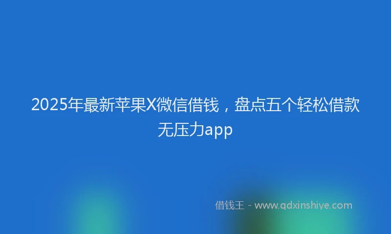 2025年最新苹果X微信借钱，盘点五个轻松借款无压力app