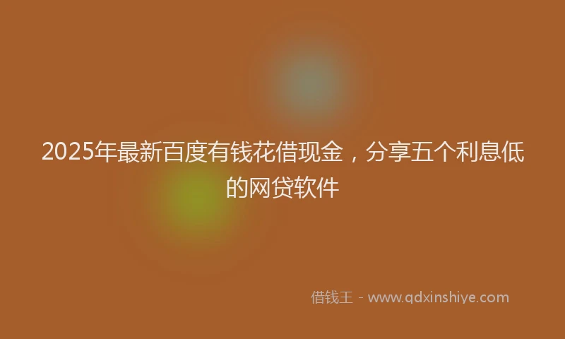 2025年最新百度有钱花借现金，分享五个利息低的网贷软件