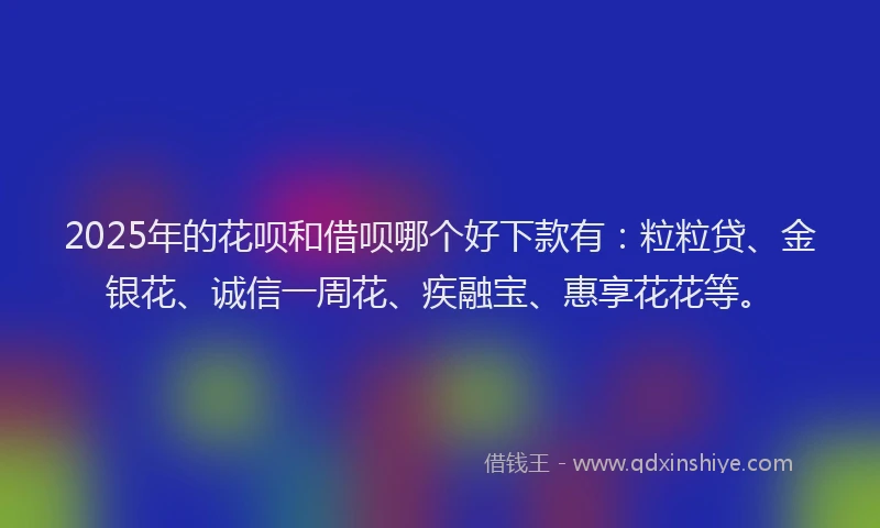 2025年的花呗和借呗哪个好下款有：粒粒贷、金银花、诚信一周花、疾融宝、惠享花花等。