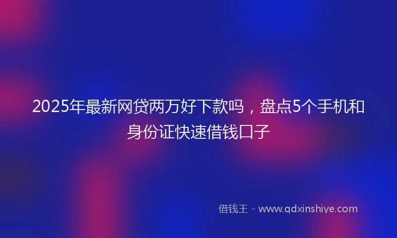 2025年最新网贷两万好下款吗，盘点5个手机和身份证快速借钱口子