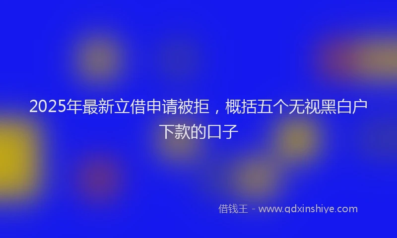 2025年最新立借申请被拒，概括五个无视黑白户下款的口子
