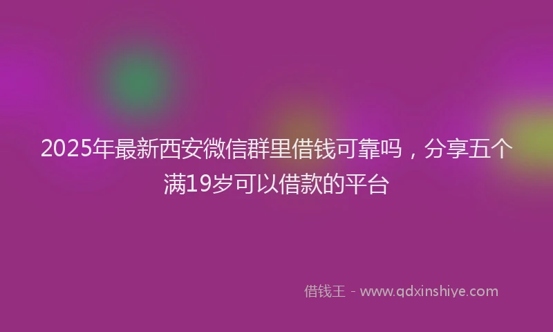 2025年最新西安微信群里借钱可靠吗，分享五个满19岁可以借款的平台