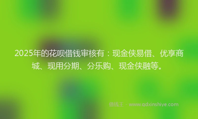 2025年的花呗借钱审核有：现金侠易借、优享商城、现用分期、分乐购、现金侠融等。