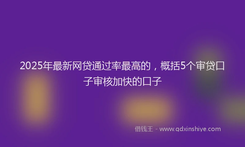 2025年最新网贷通过率最高的，概括5个审贷口子审核加快的口子