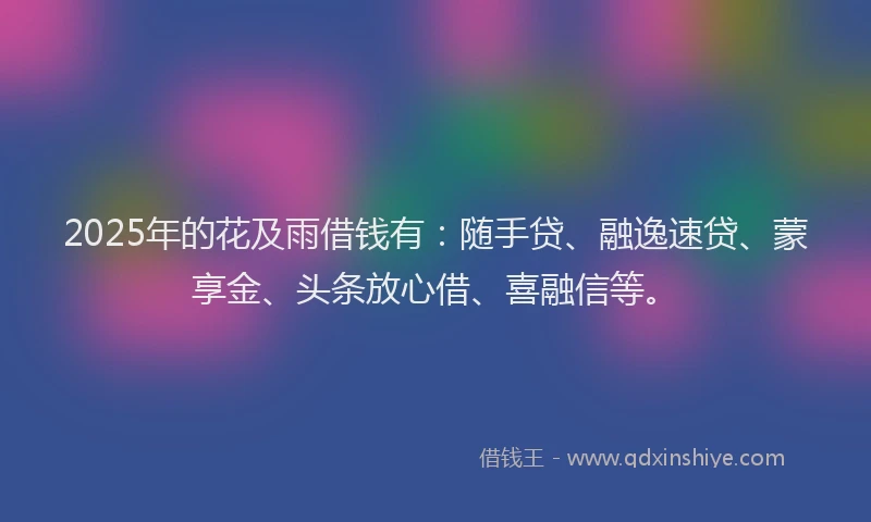 2025年的花及雨借钱有：随手贷、融逸速贷、蒙享金、头条放心借、喜融信等。