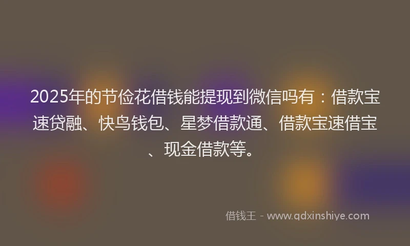 2025年的节俭花借钱能提现到微信吗有：借款宝速贷融、快鸟钱包、星梦借款通、借款宝速借宝、现金借款等。
