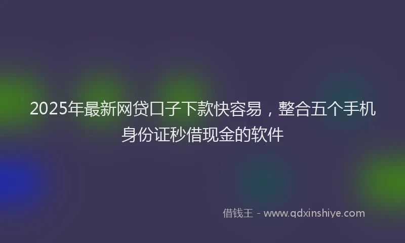 2025年最新网贷口子下款快容易，整合五个手机身份证秒借现金的软件