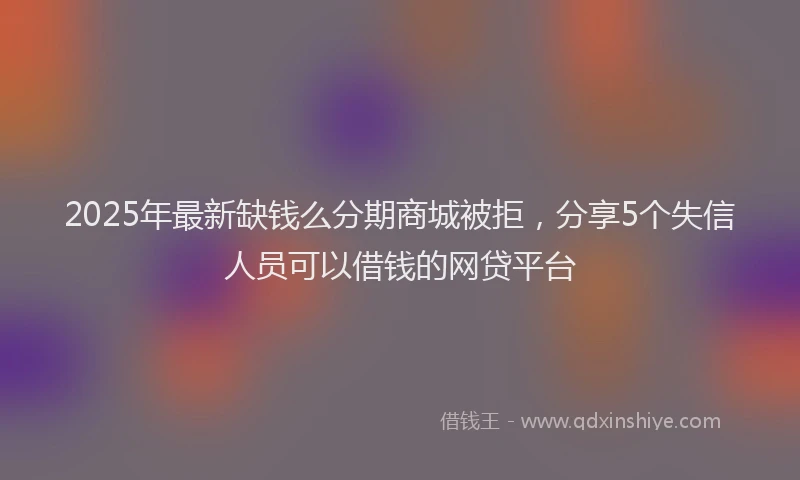 2025年最新缺钱么分期商城被拒，分享5个失信人员可以借钱的网贷平台