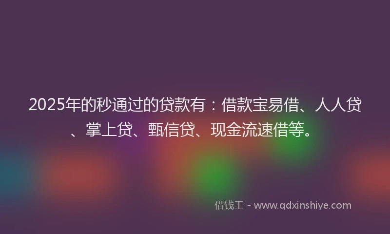 2025年的秒通过的贷款有：借款宝易借、人人贷、掌上贷、甄信贷、现金流速借等。