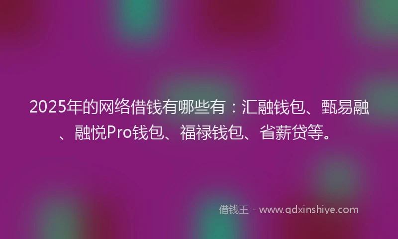 2025年的网络借钱有哪些有：汇融钱包、甄易融、融悦Pro钱包、福禄钱包、省薪贷等。