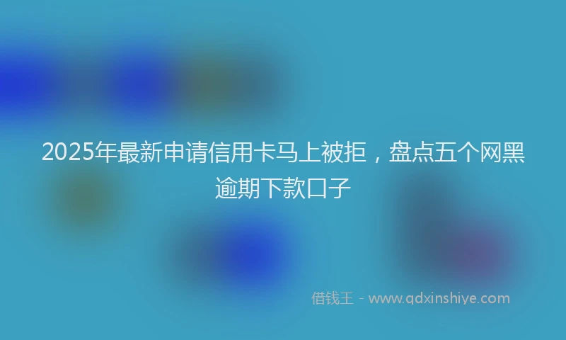 2025年最新申请信用卡马上被拒，盘点五个网黑逾期下款口子