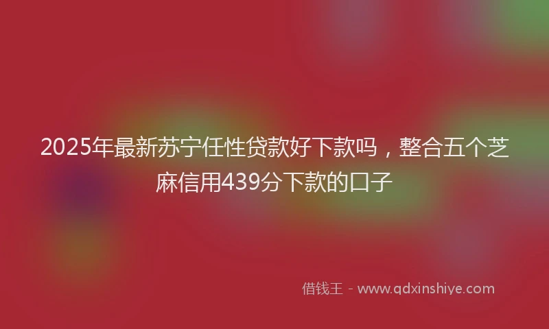 2025年最新苏宁任性贷款好下款吗，整合五个芝麻信用439分下款的口子