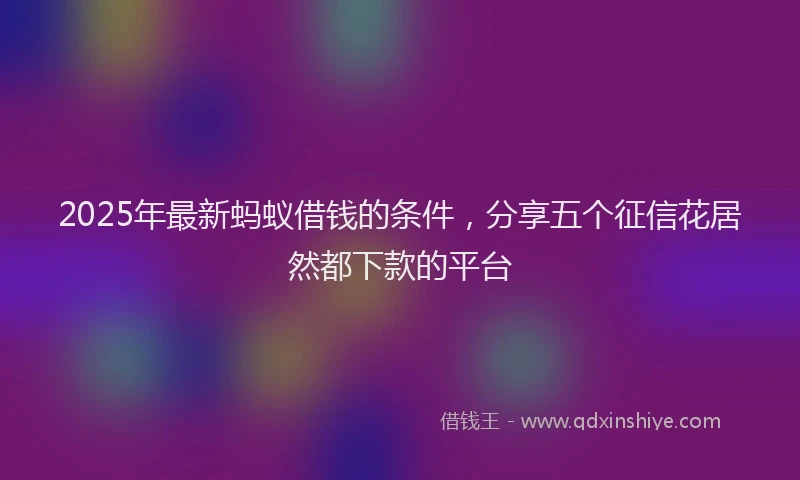 2025年最新蚂蚁借钱的条件，分享五个征信花居然都下款的平台