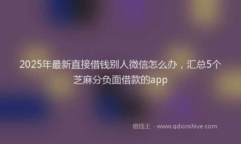 2025年最新直接借钱别人微信怎么办，汇总5个芝麻分负面借款的app