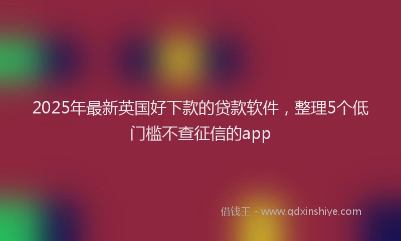 2025年最新英国好下款的贷款软件，整理5个低门槛不查征信的app