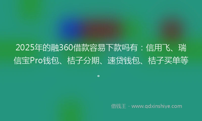 2025年的融360借款容易下款吗有：信用飞、瑞信宝Pro钱包、桔子分期、速贷钱包、桔子买单等。