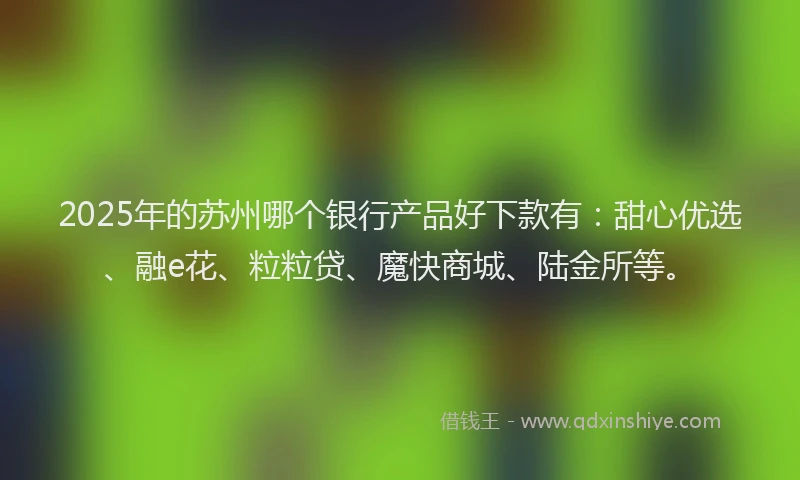 2025年的苏州哪个银行产品好下款有：甜心优选、融e花、粒粒贷、魔快商城、陆金所等。