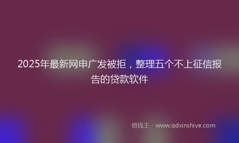 2025年最新网申广发被拒，整理五个不上征信报告的贷款软件