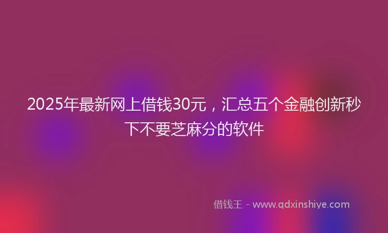 2025年最新网上借钱30元，汇总五个金融创新秒下不要芝麻分的软件