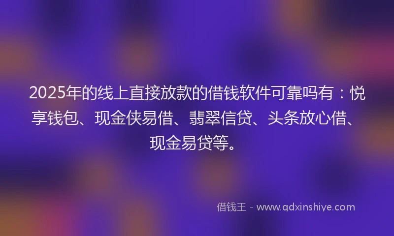 2025年的线上直接放款的借钱软件可靠吗有：悦享钱包、现金侠易借、翡翠信贷、头条放心借、现金易贷等。