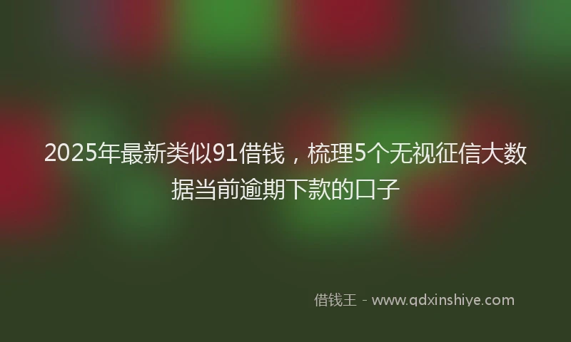 2025年最新类似91借钱，梳理5个无视征信大数据当前逾期下款的口子