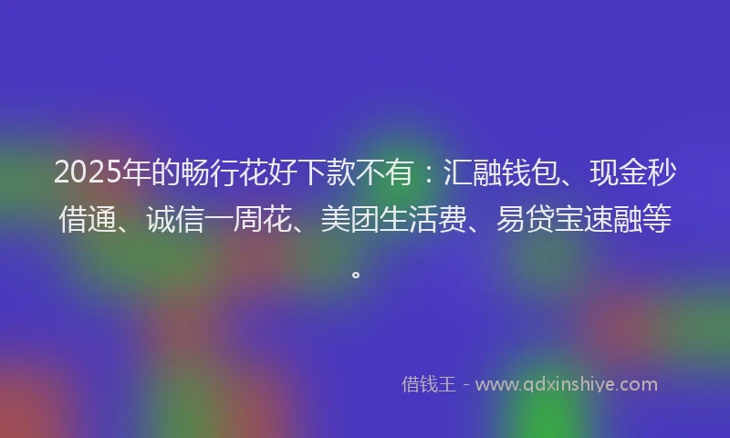 2025年的畅行花好下款不有：汇融钱包、现金秒借通、诚信一周花、美团生活费、易贷宝速融等。