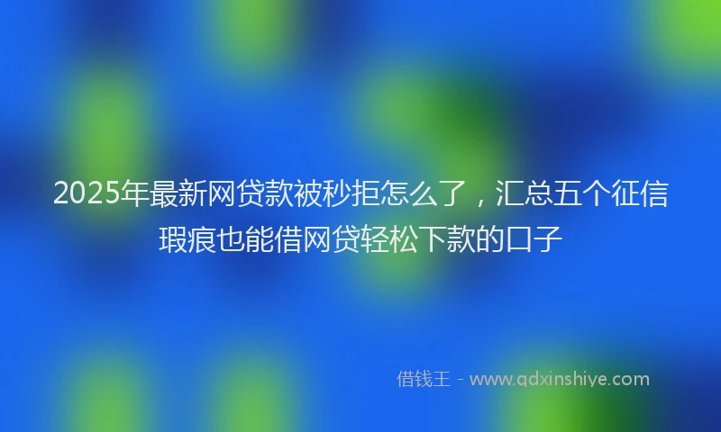 2025年最新网贷款被秒拒怎么了，汇总五个征信瑕疵也能借网贷轻松下款的口子