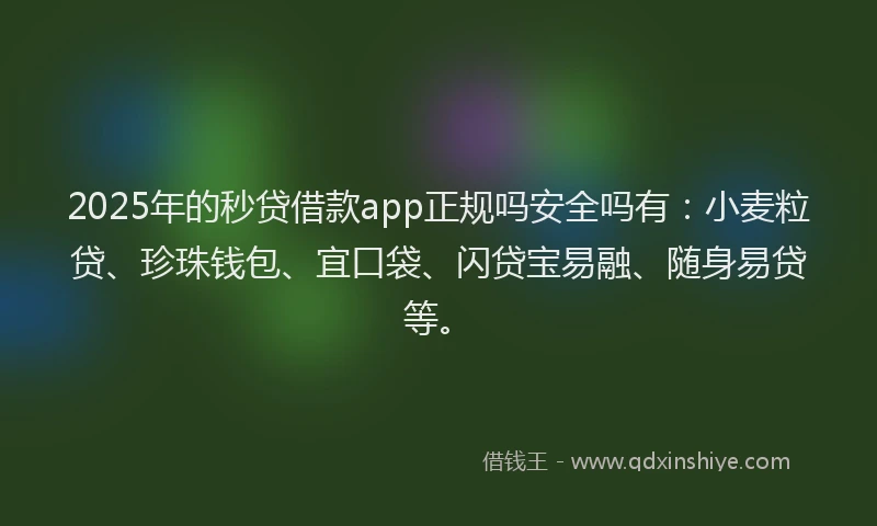 2025年的秒贷借款app正规吗安全吗有：小麦粒贷、珍珠钱包、宜口袋、闪贷宝易融、随身易贷等。