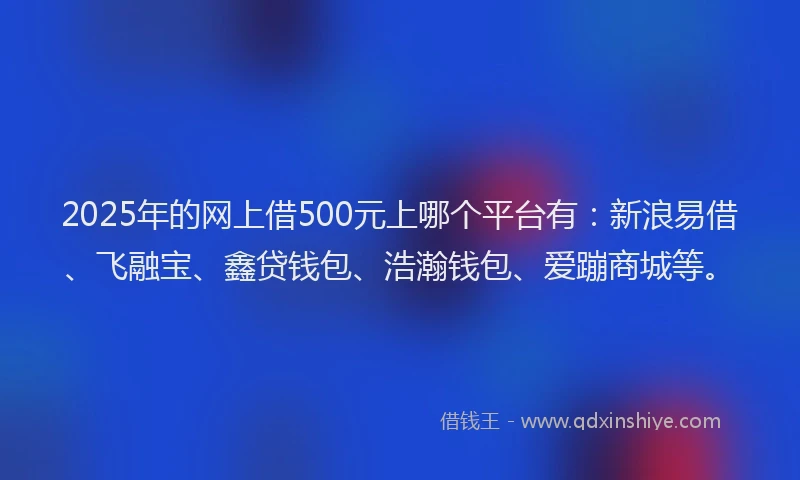 2025年的网上借500元上哪个平台有：新浪易借、飞融宝、鑫贷钱包、浩瀚钱包、爱蹦商城等。