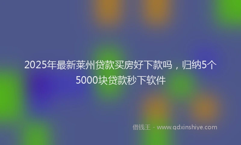 2025年最新莱州贷款买房好下款吗，归纳5个5000块贷款秒下软件