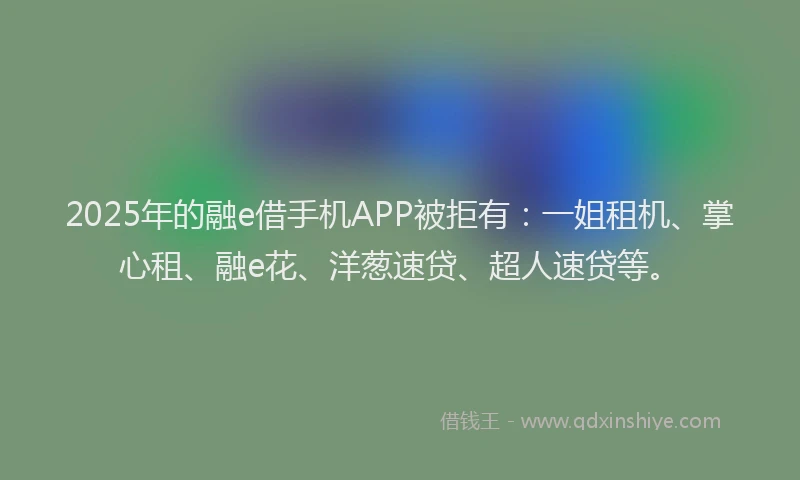 2025年的融e借手机APP被拒有：一姐租机、掌心租、融e花、洋葱速贷、超人速贷等。