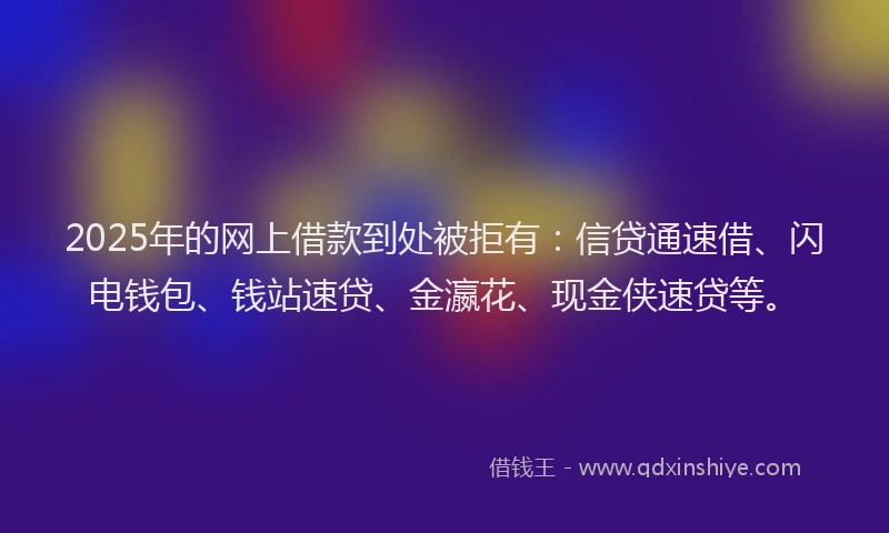 2025年的网上借款到处被拒有：信贷通速借、闪电钱包、钱站速贷、金瀛花、现金侠速贷等。