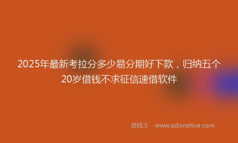 2025年最新考拉分多少易分期好下款，归纳五个20岁借钱不求征信速借软件