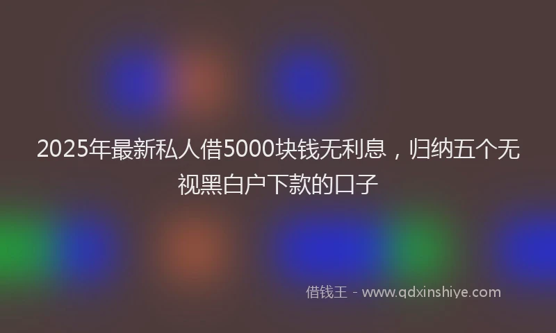 2025年最新私人借5000块钱无利息，归纳五个无视黑白户下款的口子