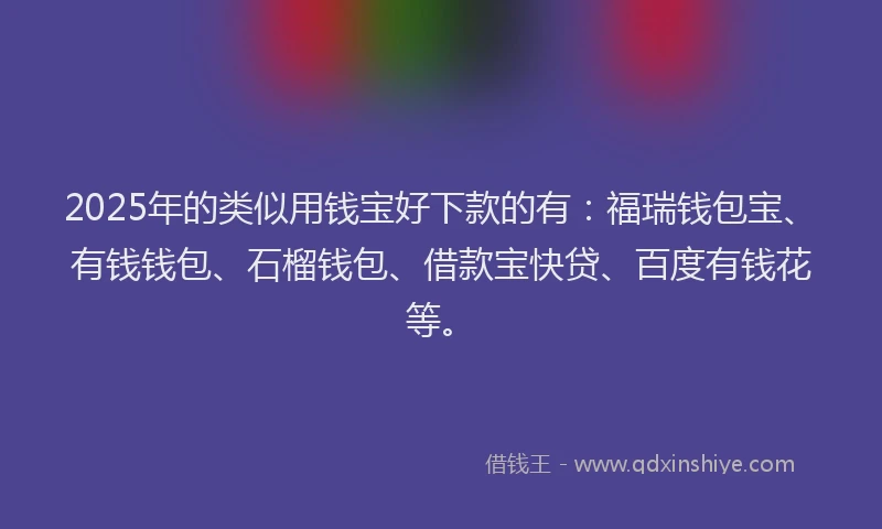 2025年的类似用钱宝好下款的有：福瑞钱包宝、有钱钱包、石榴钱包、借款宝快贷、百度有钱花等。