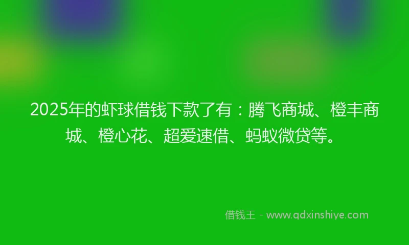 2025年的虾球借钱下款了有：腾飞商城、橙丰商城、橙心花、超爱速借、蚂蚁微贷等。