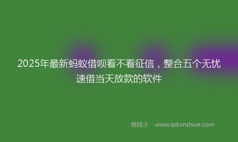 2025年最新蚂蚁借呗看不看征信，整合五个无忧速借当天放款的软件