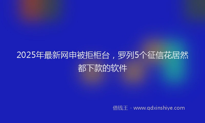 2025年最新网申被拒柜台，罗列5个征信花居然都下款的软件