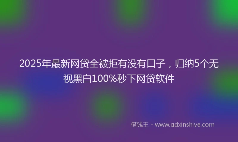 2025年最新网贷全被拒有没有口子，归纳5个无视黑白100%秒下网贷软件
