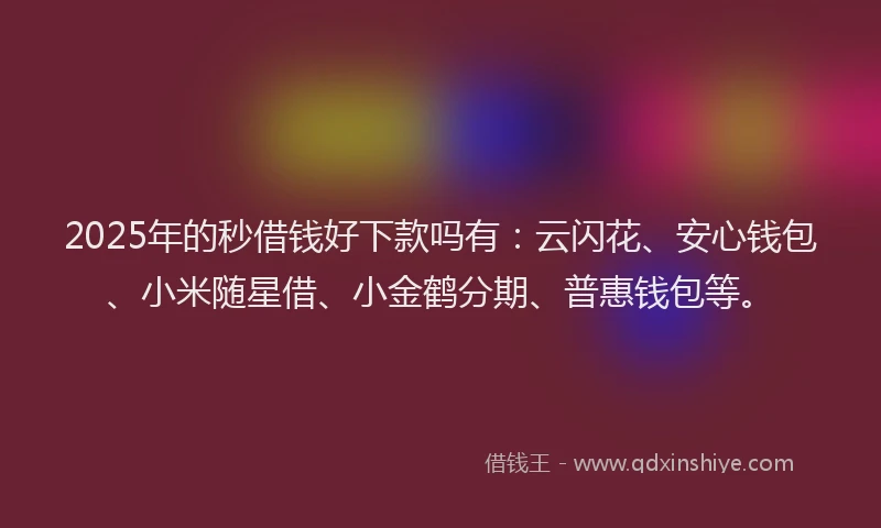 2025年的秒借钱好下款吗有：云闪花、安心钱包、小米随星借、小金鹤分期、普惠钱包等。