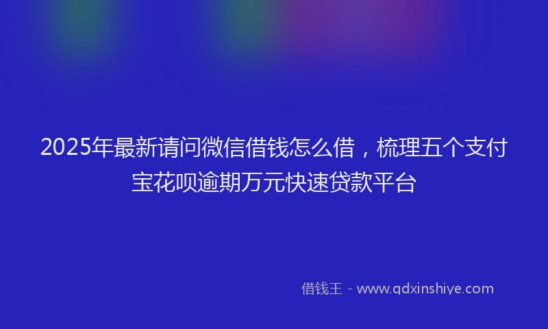 2025年最新请问微信借钱怎么借，梳理五个支付宝花呗逾期万元快速贷款平台