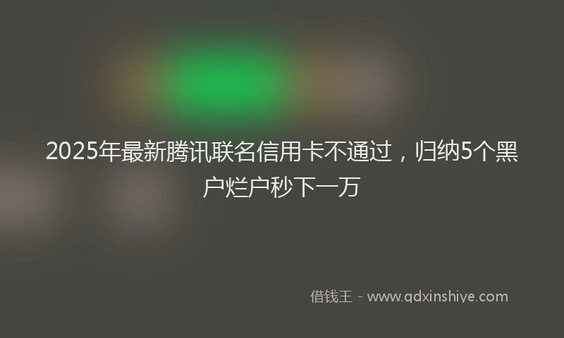 2025年最新腾讯联名信用卡不通过，归纳5个黑户烂户秒下一万