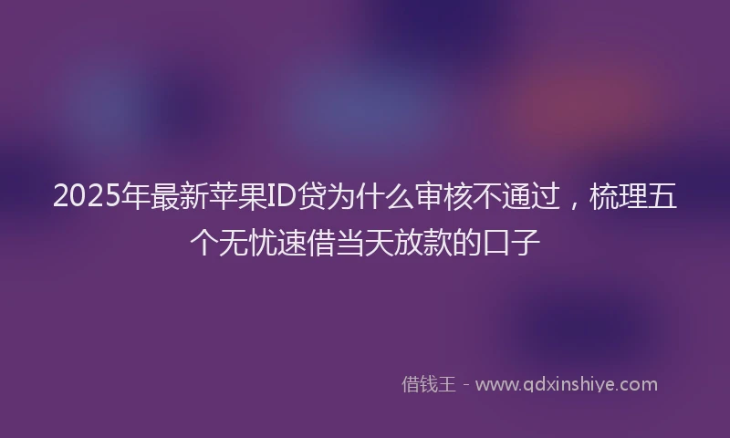 2025年最新苹果ID贷为什么审核不通过，梳理五个无忧速借当天放款的口子
