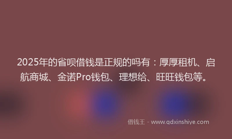 2025年的省呗借钱是正规的吗有：厚厚租机、启航商城、金诺Pro钱包、理想给、旺旺钱包等。