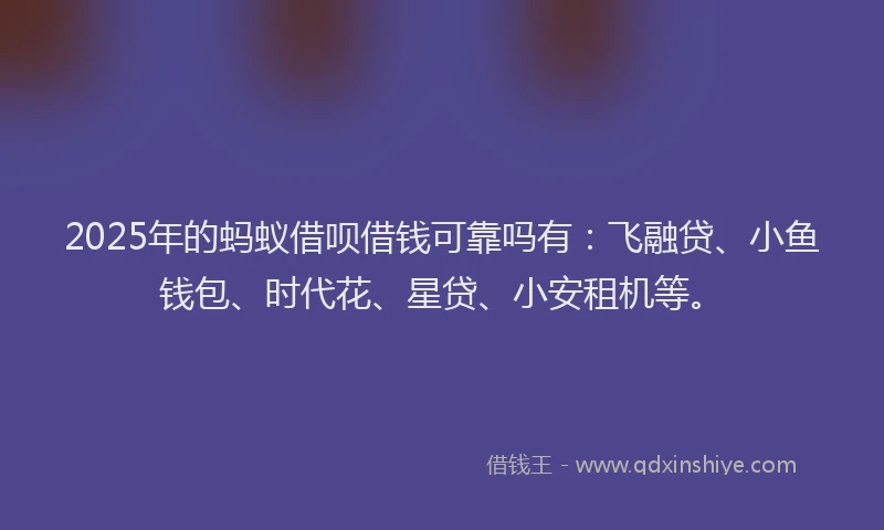 2025年的蚂蚁借呗借钱可靠吗有：飞融贷、小鱼钱包、时代花、星贷、小安租机等。