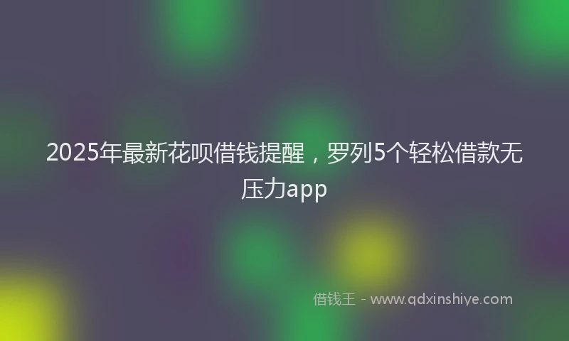 2025年最新花呗借钱提醒，罗列5个轻松借款无压力app