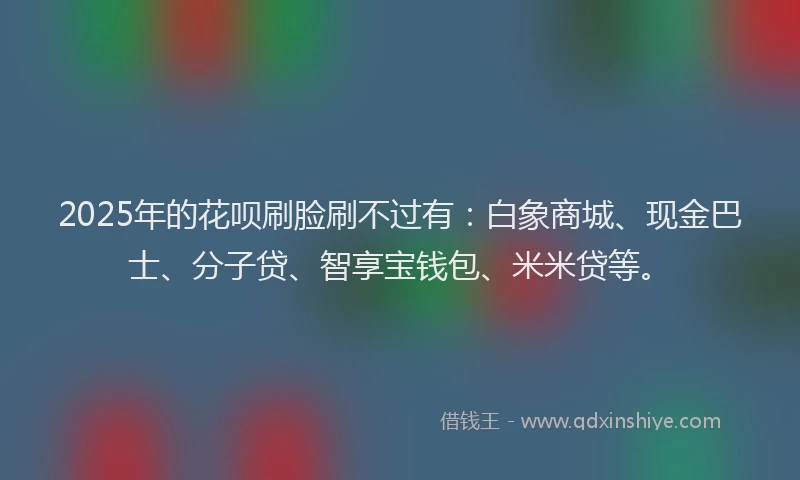 2025年的花呗刷脸刷不过有：白象商城、现金巴士、分子贷、智享宝钱包、米米贷等。
